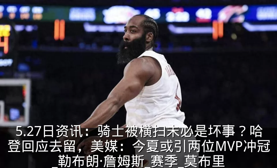 5.27日资讯:骑士被横扫未必是坏事?哈登回应去留,美媒:今夏或引两位MVP冲冠_勒布朗·詹姆斯_赛季_莫布里