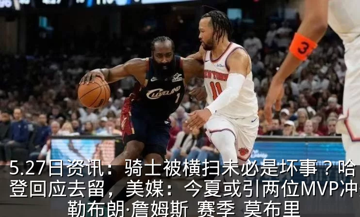 5.27日资讯:骑士被横扫未必是坏事?哈登回应去留,美媒:今夏或引两位MVP冲冠_勒布朗·詹姆斯_赛季_莫布里