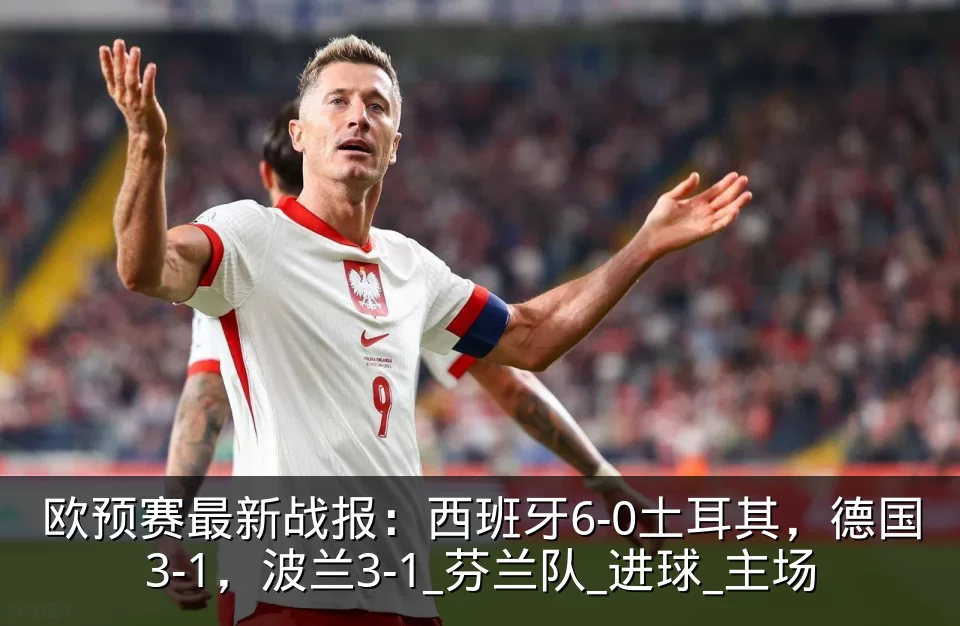 欧预赛最新战报:西班牙6-0土耳其,德国3-1,波兰3-1_芬兰队_进球_主场
