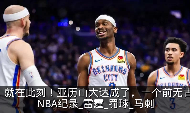 就在此刻！亚历山大达成了，一个前无古人的NBA纪录_雷霆_罚球_马刺