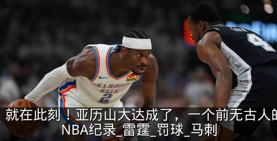 就在此刻！亚历山大达成了，一个前无古人的NBA纪录_雷霆_罚球_马刺
