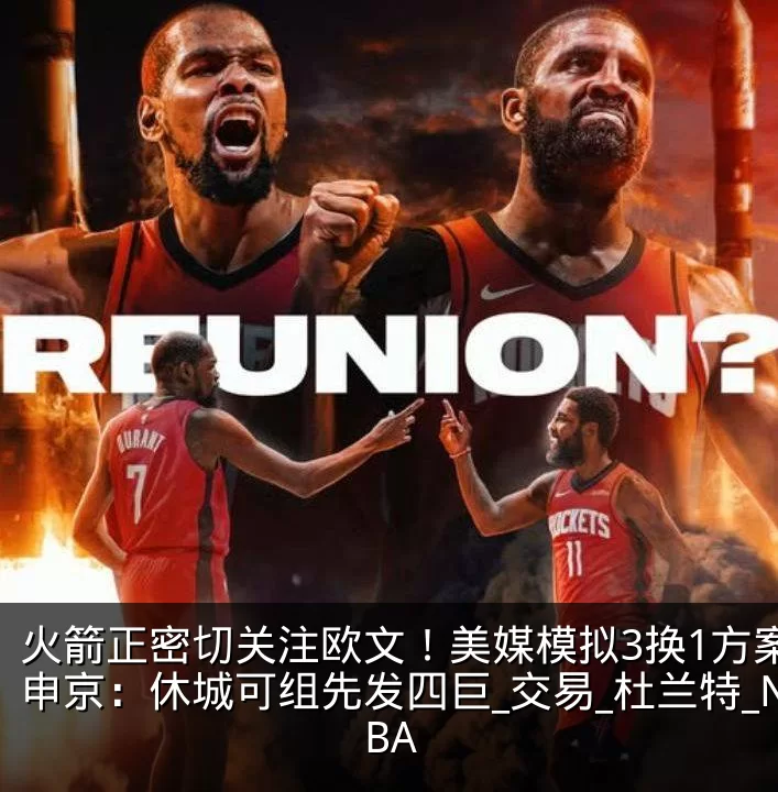 火箭正密切关注欧文!美媒模拟3换1方案留申京:休城可组先发四巨_交易_杜兰特_NBA